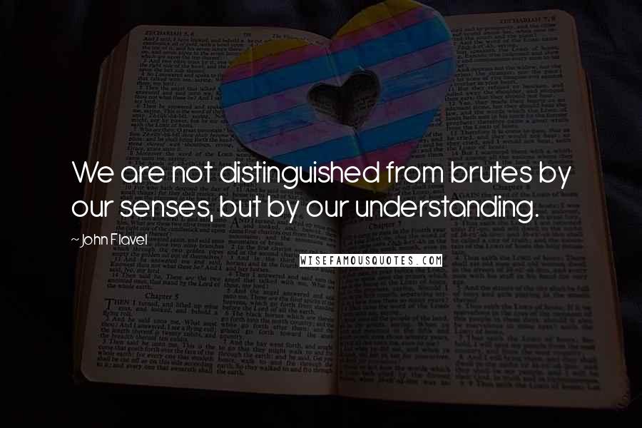 John Flavel Quotes: We are not distinguished from brutes by our senses, but by our understanding.