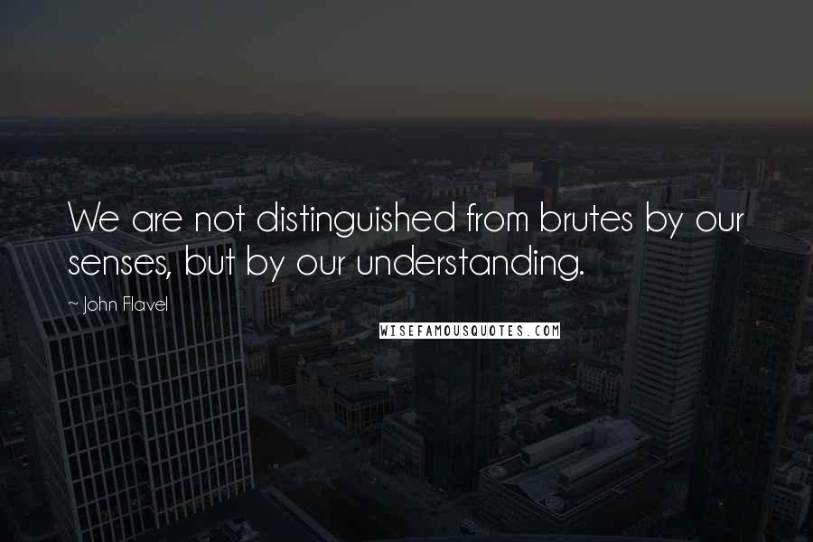 John Flavel Quotes: We are not distinguished from brutes by our senses, but by our understanding.