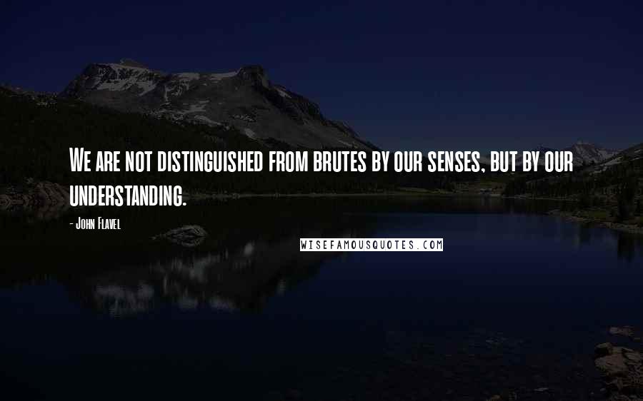 John Flavel Quotes: We are not distinguished from brutes by our senses, but by our understanding.