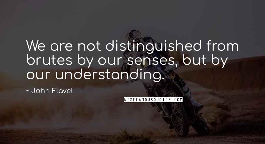 John Flavel Quotes: We are not distinguished from brutes by our senses, but by our understanding.