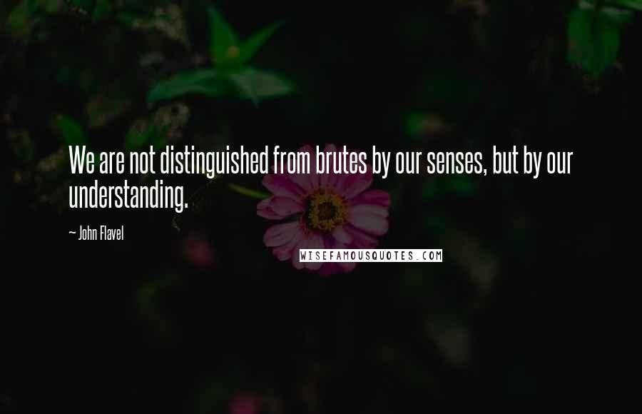 John Flavel Quotes: We are not distinguished from brutes by our senses, but by our understanding.