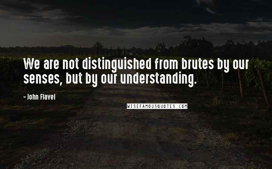 John Flavel Quotes: We are not distinguished from brutes by our senses, but by our understanding.
