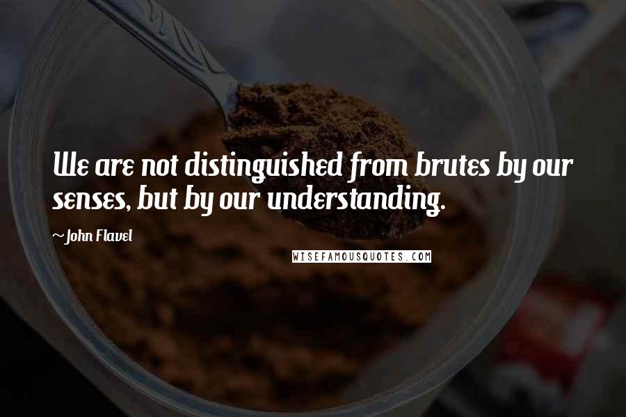 John Flavel Quotes: We are not distinguished from brutes by our senses, but by our understanding.