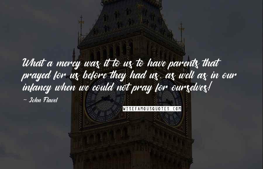 John Flavel Quotes: What a mercy was it to us to have parents that prayed for us before they had us, as well as in our infancy when we could not pray for ourselves!