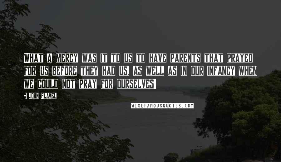 John Flavel Quotes: What a mercy was it to us to have parents that prayed for us before they had us, as well as in our infancy when we could not pray for ourselves!