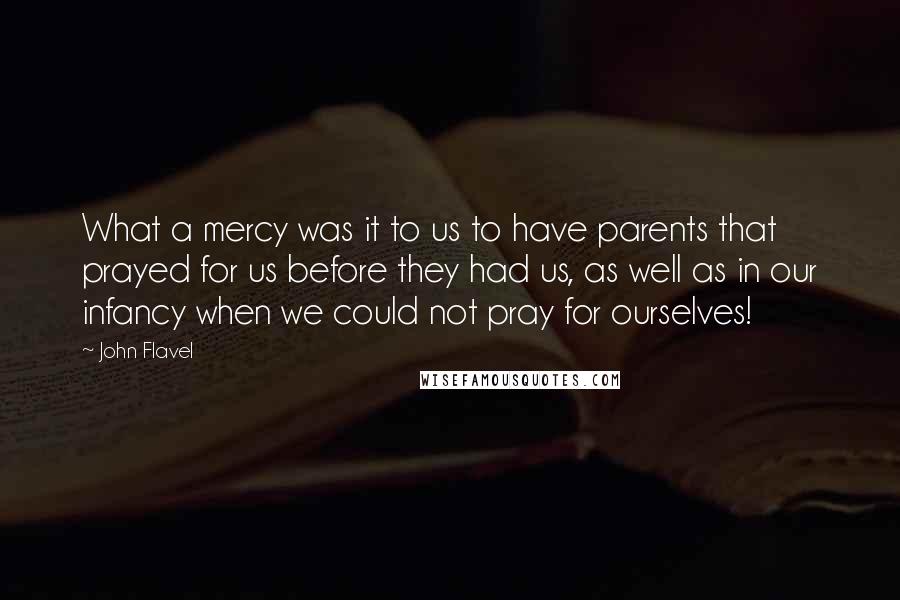 John Flavel Quotes: What a mercy was it to us to have parents that prayed for us before they had us, as well as in our infancy when we could not pray for ourselves!