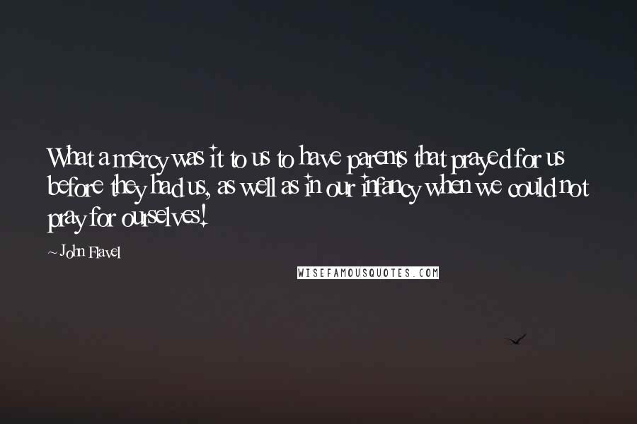 John Flavel Quotes: What a mercy was it to us to have parents that prayed for us before they had us, as well as in our infancy when we could not pray for ourselves!