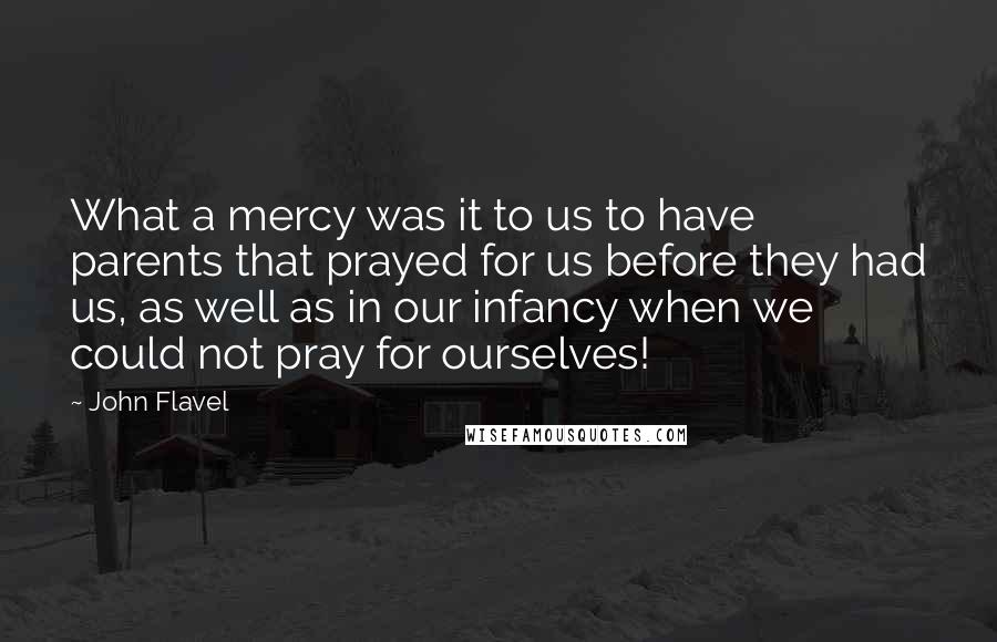 John Flavel Quotes: What a mercy was it to us to have parents that prayed for us before they had us, as well as in our infancy when we could not pray for ourselves!