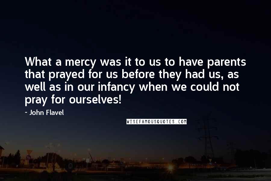 John Flavel Quotes: What a mercy was it to us to have parents that prayed for us before they had us, as well as in our infancy when we could not pray for ourselves!