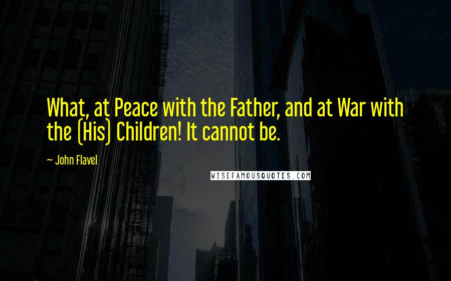 John Flavel Quotes: What, at Peace with the Father, and at War with the (His) Children! It cannot be.