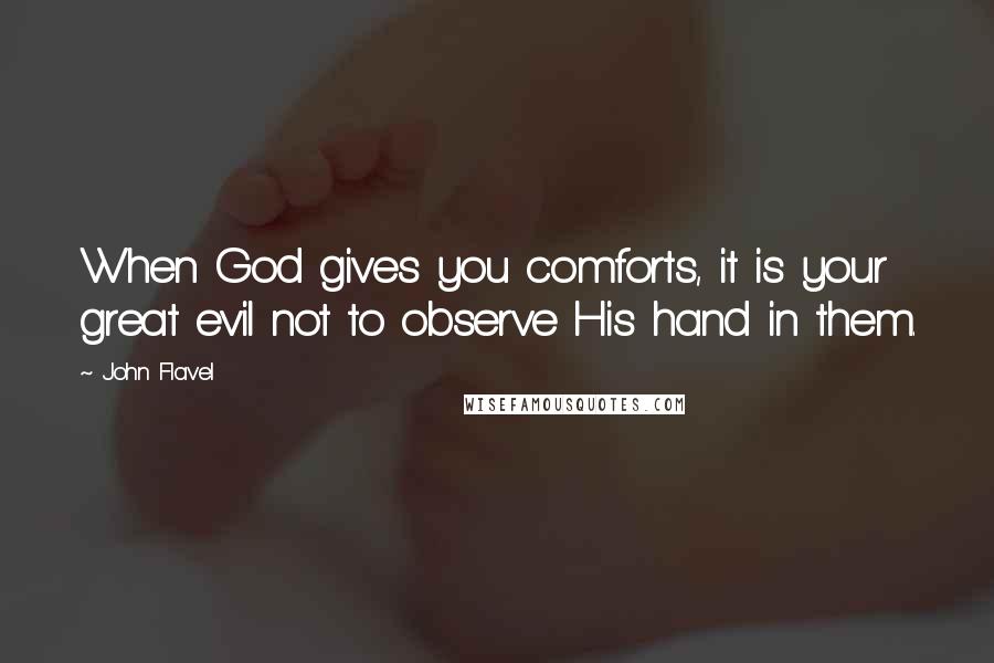 John Flavel Quotes: When God gives you comforts, it is your great evil not to observe His hand in them.