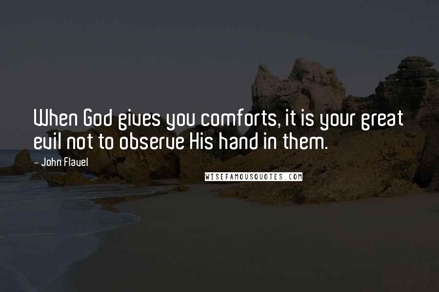 John Flavel Quotes: When God gives you comforts, it is your great evil not to observe His hand in them.