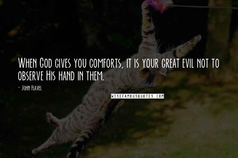 John Flavel Quotes: When God gives you comforts, it is your great evil not to observe His hand in them.