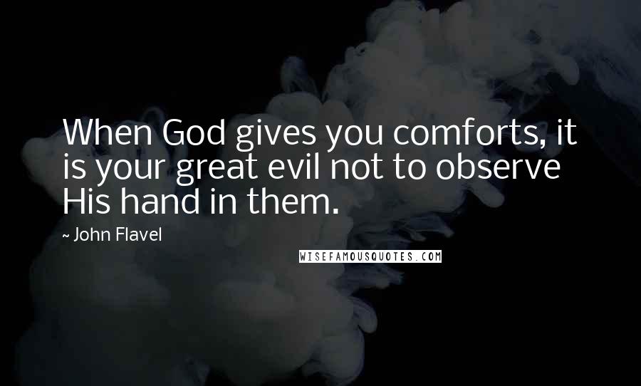 John Flavel Quotes: When God gives you comforts, it is your great evil not to observe His hand in them.