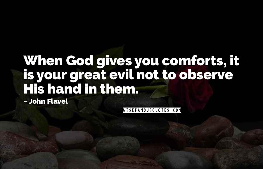 John Flavel Quotes: When God gives you comforts, it is your great evil not to observe His hand in them.