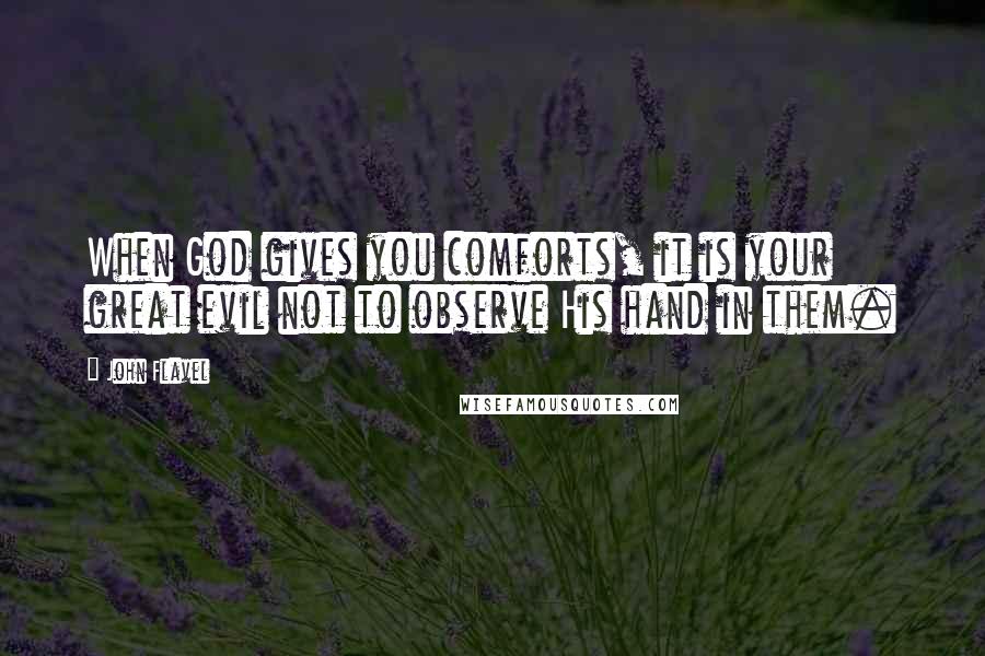 John Flavel Quotes: When God gives you comforts, it is your great evil not to observe His hand in them.