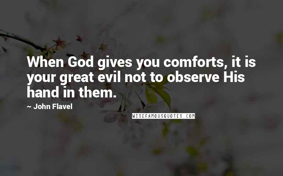 John Flavel Quotes: When God gives you comforts, it is your great evil not to observe His hand in them.