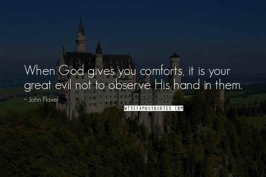 John Flavel Quotes: When God gives you comforts, it is your great evil not to observe His hand in them.