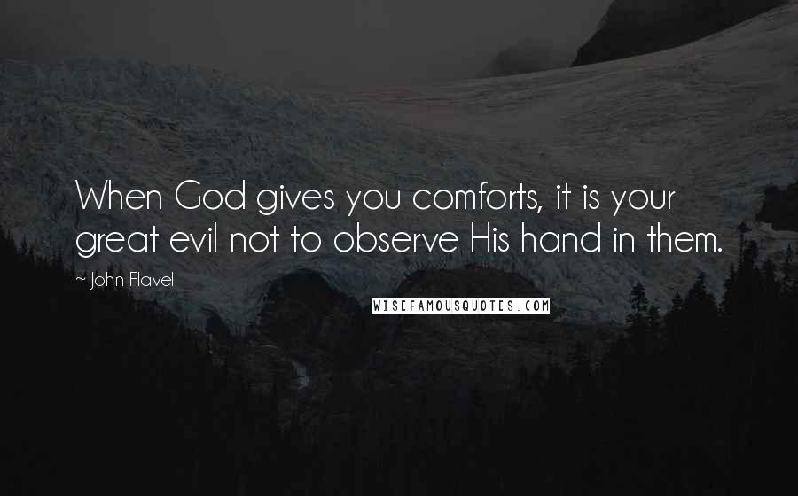 John Flavel Quotes: When God gives you comforts, it is your great evil not to observe His hand in them.