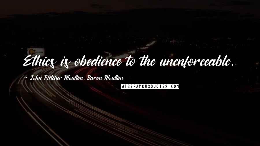 John Fletcher Moulton, Baron Moulton Quotes: Ethics is obedience to the unenforceable.