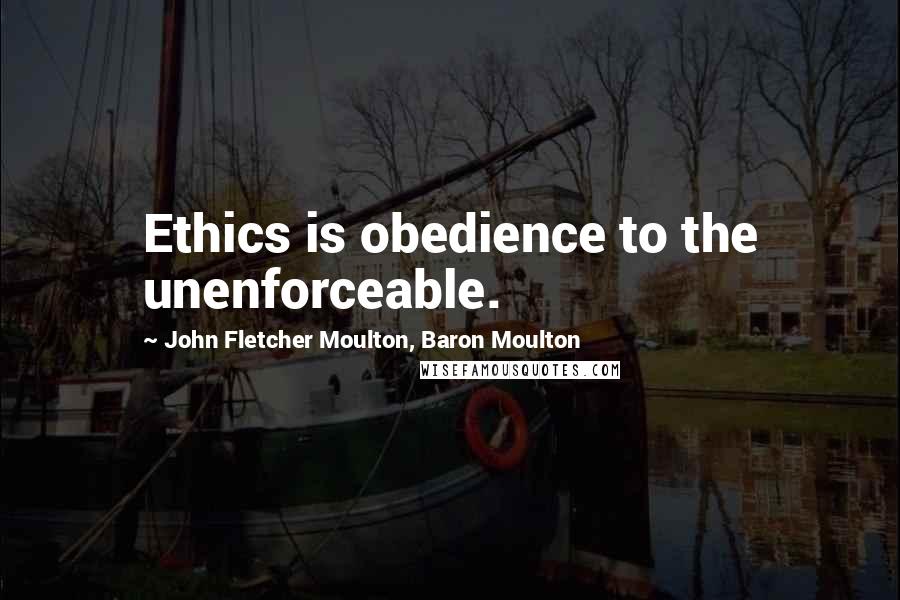 John Fletcher Moulton, Baron Moulton Quotes: Ethics is obedience to the unenforceable.