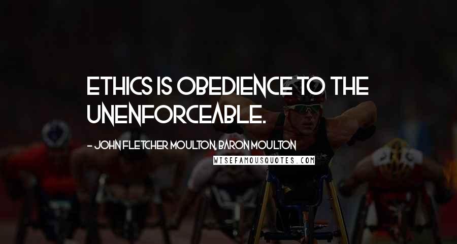 John Fletcher Moulton, Baron Moulton Quotes: Ethics is obedience to the unenforceable.