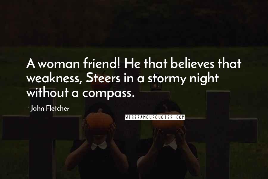 John Fletcher Quotes: A woman friend! He that believes that weakness, Steers in a stormy night without a compass.