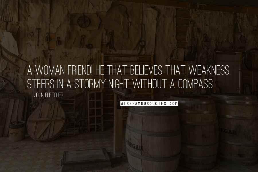 John Fletcher Quotes: A woman friend! He that believes that weakness, Steers in a stormy night without a compass.