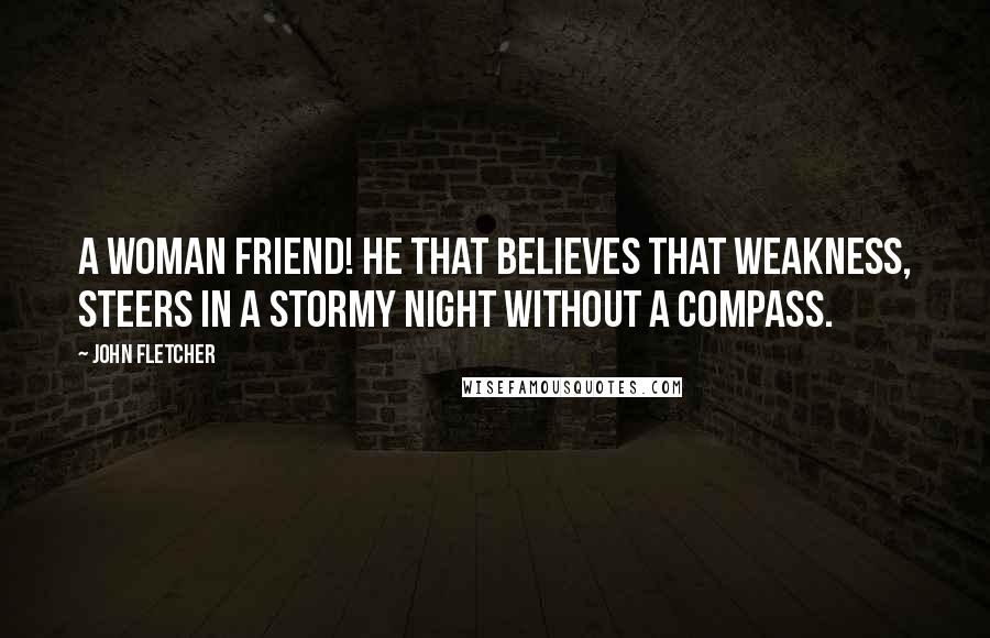 John Fletcher Quotes: A woman friend! He that believes that weakness, Steers in a stormy night without a compass.