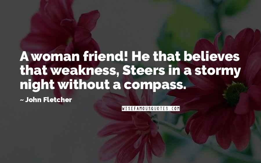 John Fletcher Quotes: A woman friend! He that believes that weakness, Steers in a stormy night without a compass.