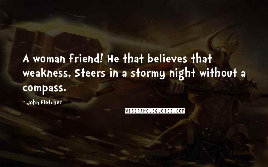 John Fletcher Quotes: A woman friend! He that believes that weakness, Steers in a stormy night without a compass.