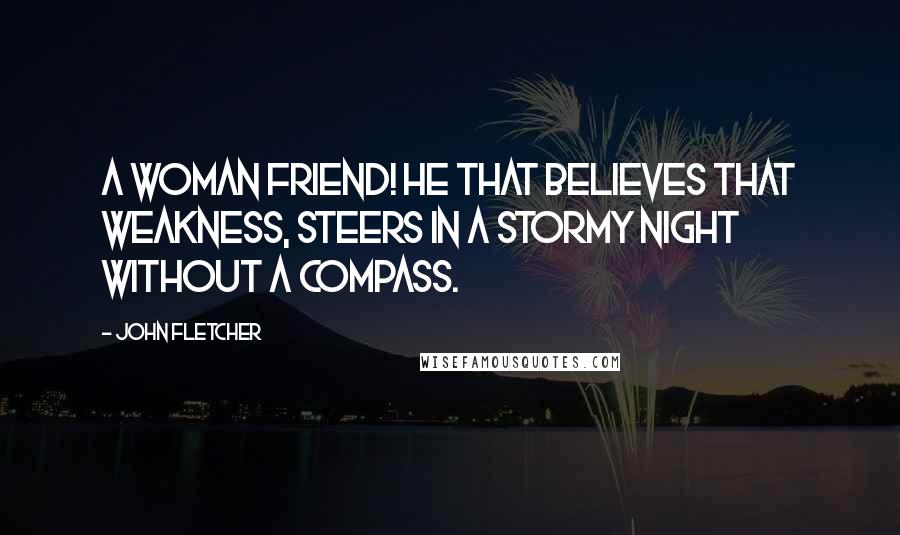 John Fletcher Quotes: A woman friend! He that believes that weakness, Steers in a stormy night without a compass.
