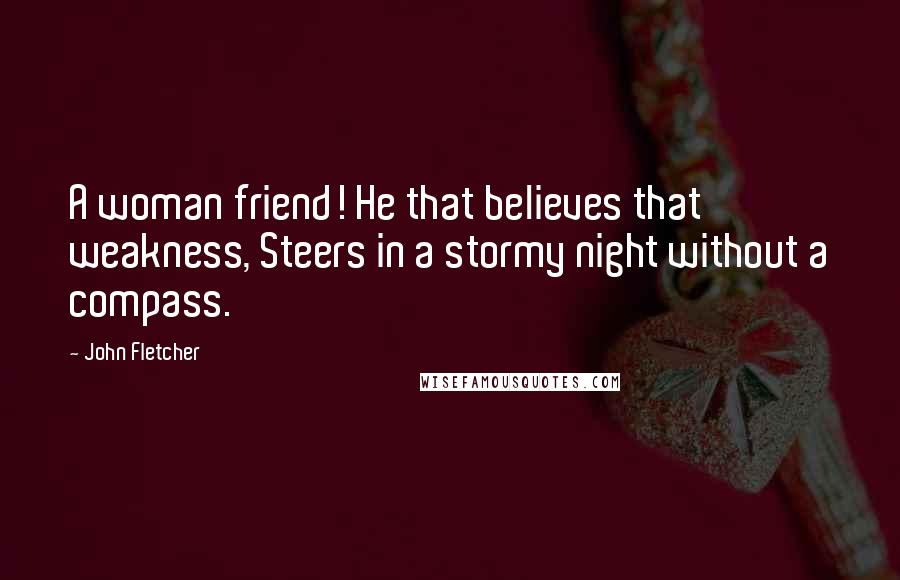 John Fletcher Quotes: A woman friend! He that believes that weakness, Steers in a stormy night without a compass.