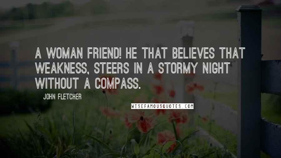 John Fletcher Quotes: A woman friend! He that believes that weakness, Steers in a stormy night without a compass.