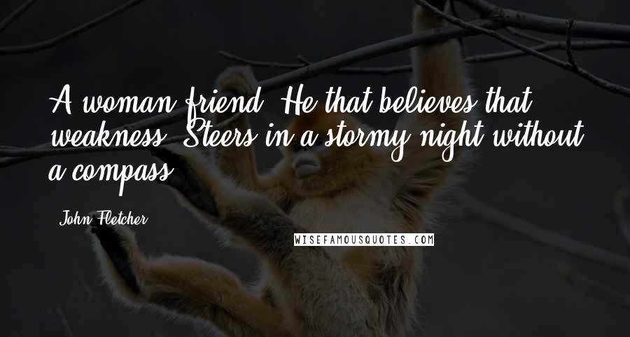 John Fletcher Quotes: A woman friend! He that believes that weakness, Steers in a stormy night without a compass.