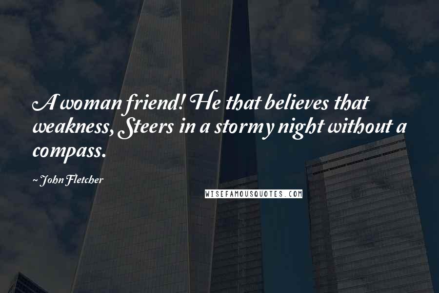 John Fletcher Quotes: A woman friend! He that believes that weakness, Steers in a stormy night without a compass.