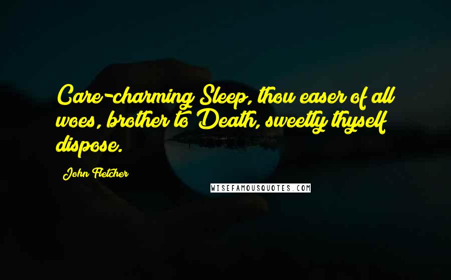 John Fletcher Quotes: Care-charming Sleep, thou easer of all woes, brother to Death, sweetly thyself dispose.