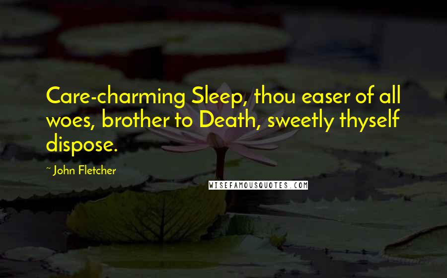 John Fletcher Quotes: Care-charming Sleep, thou easer of all woes, brother to Death, sweetly thyself dispose.