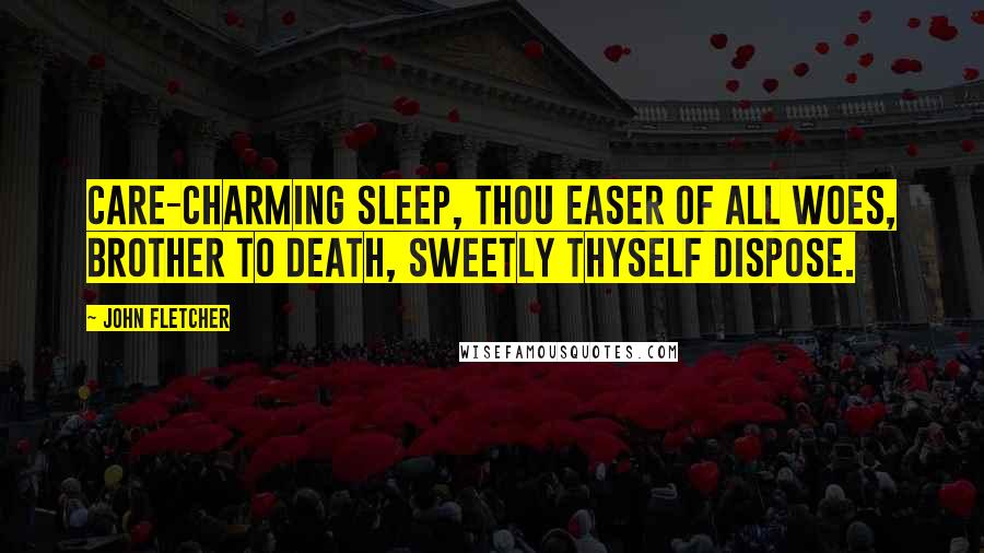 John Fletcher Quotes: Care-charming Sleep, thou easer of all woes, brother to Death, sweetly thyself dispose.