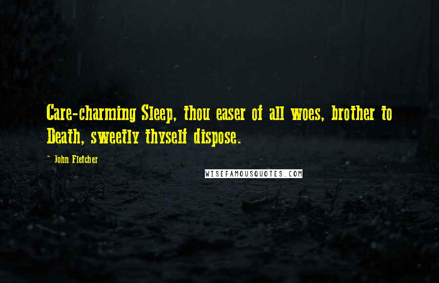 John Fletcher Quotes: Care-charming Sleep, thou easer of all woes, brother to Death, sweetly thyself dispose.