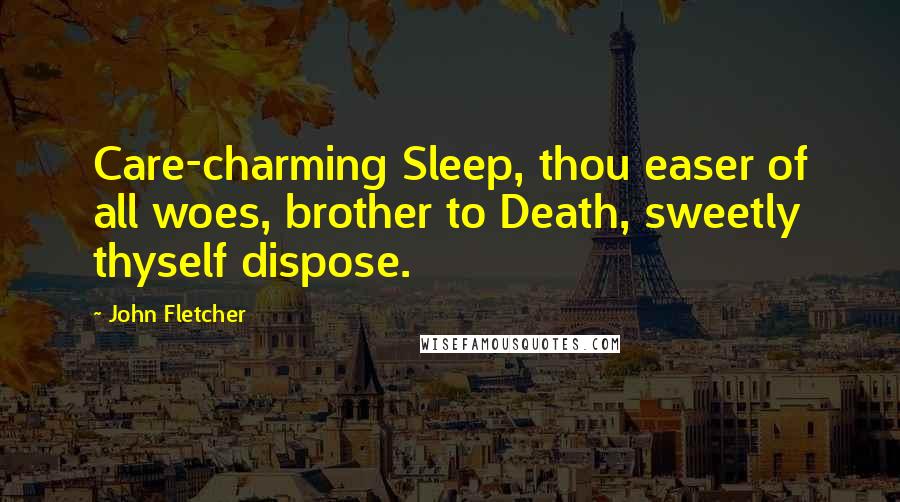 John Fletcher Quotes: Care-charming Sleep, thou easer of all woes, brother to Death, sweetly thyself dispose.