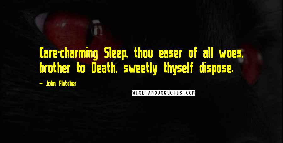 John Fletcher Quotes: Care-charming Sleep, thou easer of all woes, brother to Death, sweetly thyself dispose.