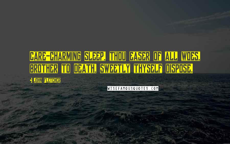 John Fletcher Quotes: Care-charming Sleep, thou easer of all woes, brother to Death, sweetly thyself dispose.