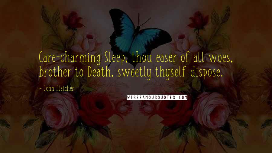 John Fletcher Quotes: Care-charming Sleep, thou easer of all woes, brother to Death, sweetly thyself dispose.