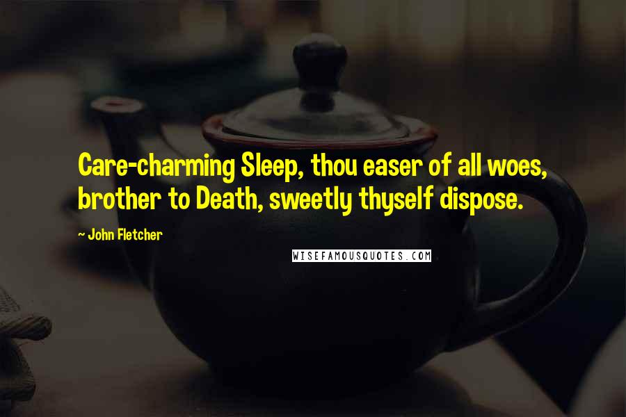 John Fletcher Quotes: Care-charming Sleep, thou easer of all woes, brother to Death, sweetly thyself dispose.