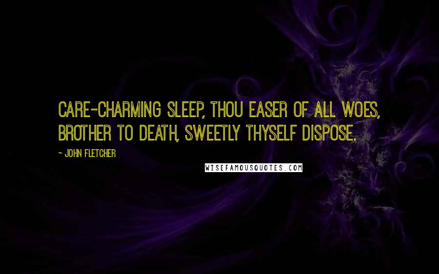 John Fletcher Quotes: Care-charming Sleep, thou easer of all woes, brother to Death, sweetly thyself dispose.