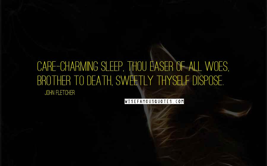 John Fletcher Quotes: Care-charming Sleep, thou easer of all woes, brother to Death, sweetly thyself dispose.