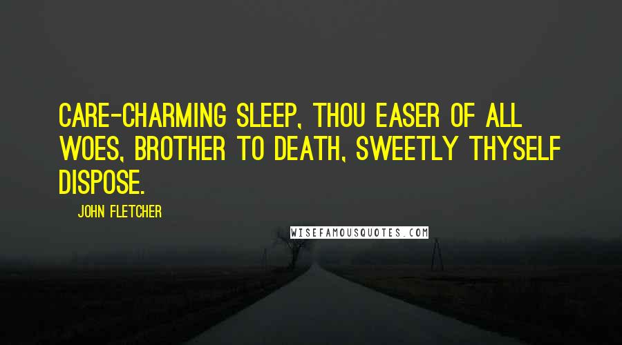 John Fletcher Quotes: Care-charming Sleep, thou easer of all woes, brother to Death, sweetly thyself dispose.