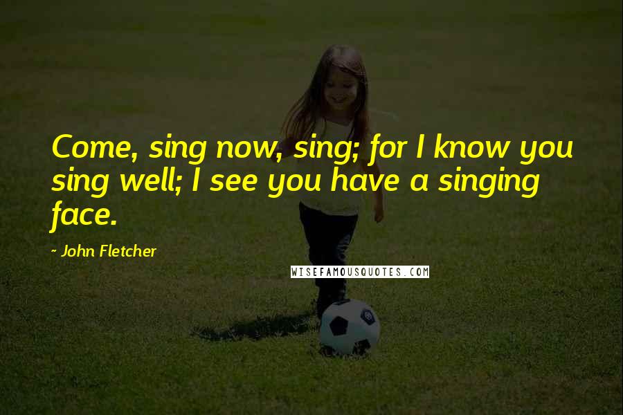 John Fletcher Quotes: Come, sing now, sing; for I know you sing well; I see you have a singing face.