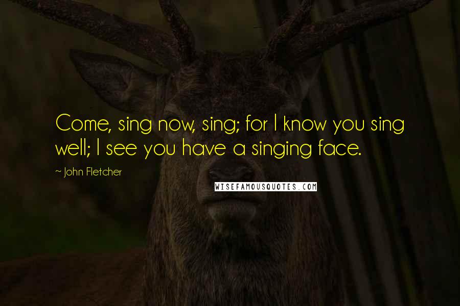 John Fletcher Quotes: Come, sing now, sing; for I know you sing well; I see you have a singing face.